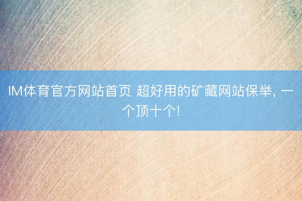 IM体育官方网站首页 超好用的矿藏网站保举， 一个顶十个!