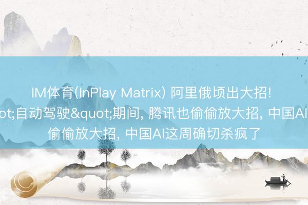 IM体育(InPlay Matrix) 阿里俄顷出大招! AI编程参加"自动驾驶"期间， 腾讯也偷偷放大招， 中国AI这周确切杀疯了