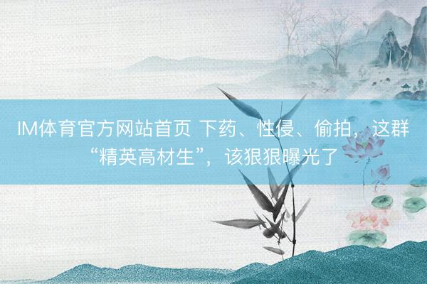 IM体育官方网站首页 下药、性侵、偷拍，这群“精英高材生”，该狠狠曝光了