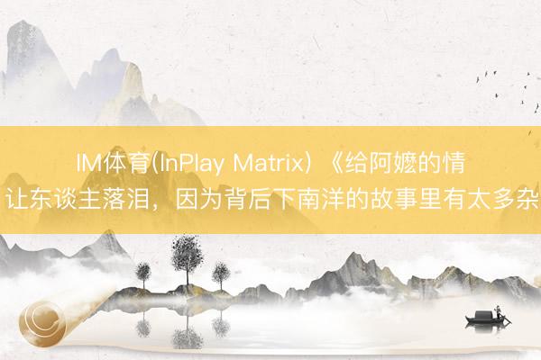 IM体育(InPlay Matrix) 《给阿嬷的情书》让东谈主落泪，因为背后下南洋的故事里有太多杂乱易