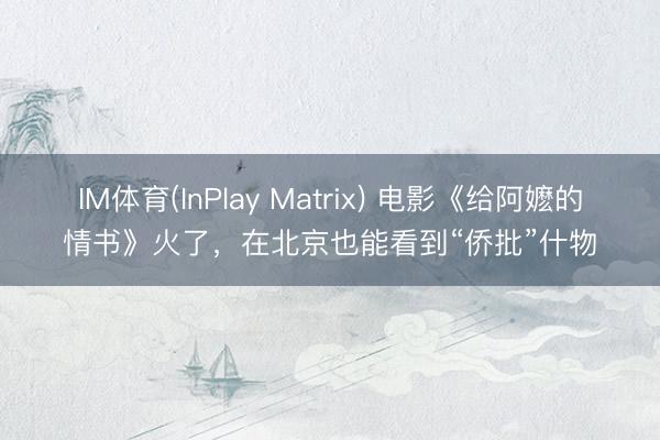 IM体育(InPlay Matrix) 电影《给阿嬷的情书》火了，在北京也能看到“侨批”什物