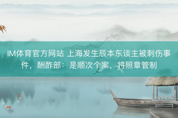 IM体育官方网站 上海发生辰本东谈主被刺伤事件，酬酢部：是顺次个案，将照章管制