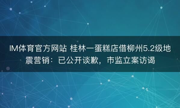 IM体育官方网站 桂林一蛋糕店借柳州5.2级地震营销：已公开谈歉，市监立案访谒