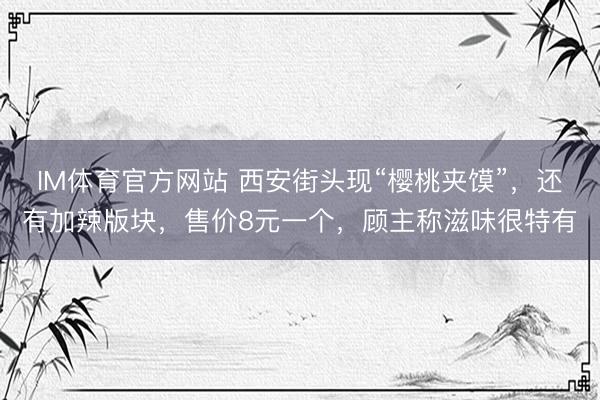 IM体育官方网站 西安街头现“樱桃夹馍”，还有加辣版块，售价8元一个，顾主称滋味很特有