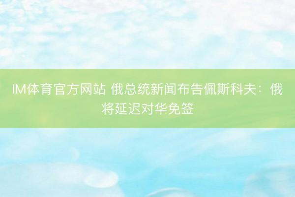 IM体育官方网站 俄总统新闻布告佩斯科夫：俄将延迟对华免签