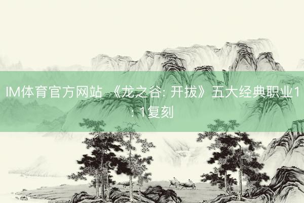 IM体育官方网站 《龙之谷: 开拔》五大经典职业1: 1复刻