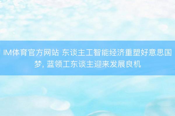 IM体育官方网站 东谈主工智能经济重塑好意思国梦， 蓝领工东谈主迎来发展良机