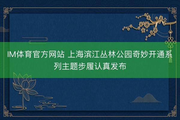 IM体育官方网站 上海滨江丛林公园奇妙开通系列主题步履认真发布