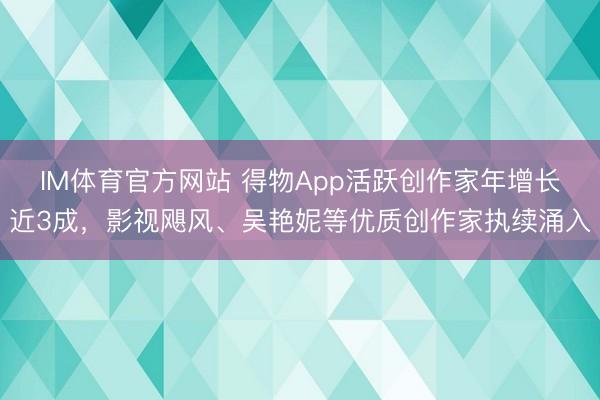 IM体育官方网站 得物App活跃创作家年增长近3成,影视飓风、吴艳妮等优质创作家执续涌入