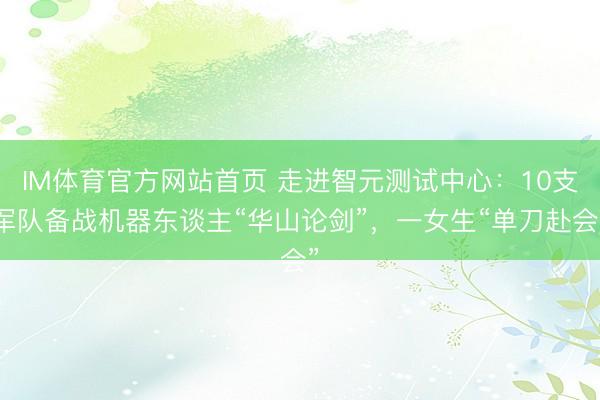 IM体育官方网站首页 走进智元测试中心：10支军队备战机器东谈主“华山论剑”，一女生“单刀赴会”