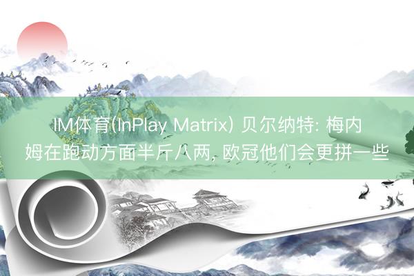 IM体育(InPlay Matrix) 贝尔纳特: 梅内姆在跑动方面半斤八两， 欧冠他们会更拼一些