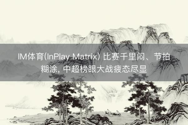 IM体育(InPlay Matrix) 比赛千里闷、节拍糊涂， 中超榜眼大战疲态尽显