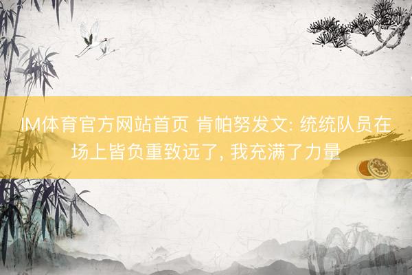 IM体育官方网站首页 肯帕努发文: 统统队员在场上皆负重致远了， 我充满了力量
