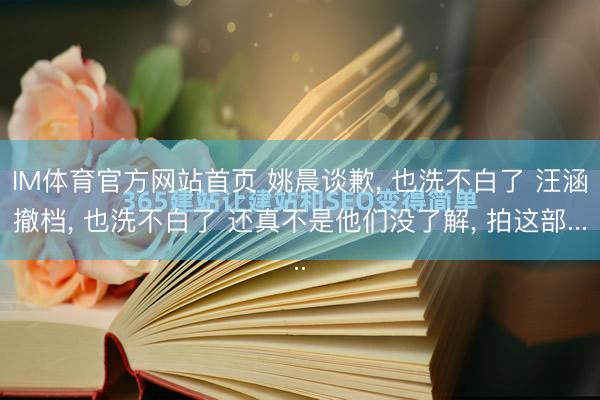 IM体育官方网站首页 姚晨谈歉， 也洗不白了 汪涵撤档， 也洗不白了 还真不是他们没了解， 拍这部...