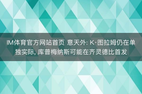 IM体育官方网站首页 意天外: K·图拉姆仍在单独实际， 库普梅纳斯可能在齐灵德比首发