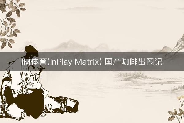 IM体育(InPlay Matrix) 国产咖啡出圈记