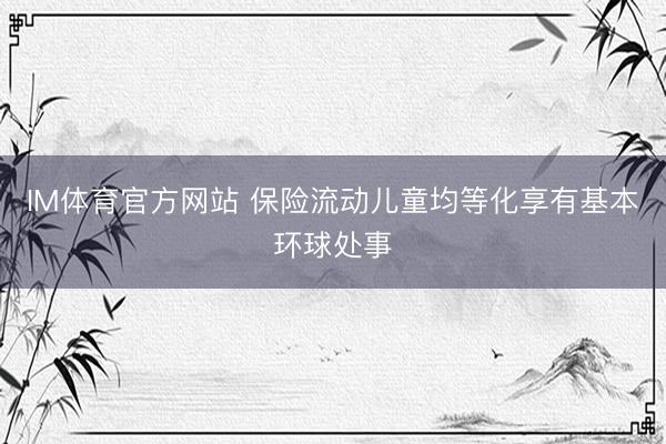 IM体育官方网站 保险流动儿童均等化享有基本环球处事