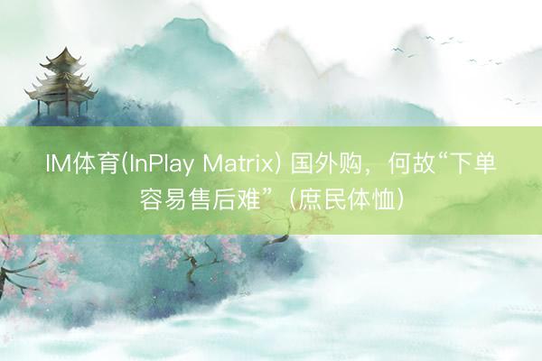 IM体育(InPlay Matrix) 国外购，何故“下单容易售后难”（庶民体恤）