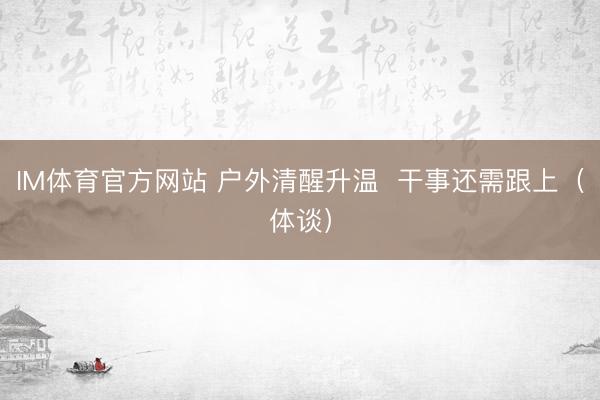 IM体育官方网站 户外清醒升温  干事还需跟上（体谈）