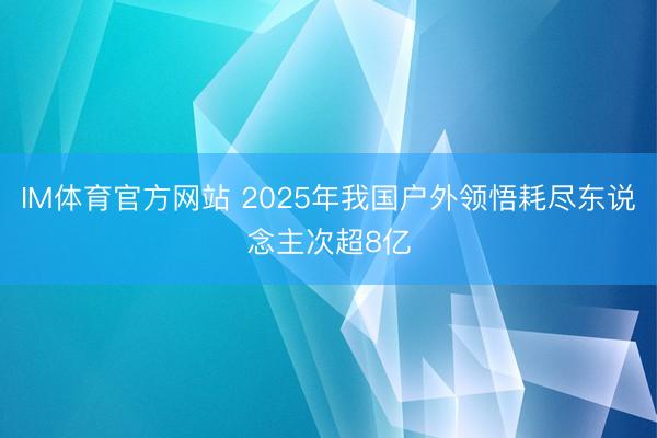 IM体育官方网站 2025年我国户外领悟耗尽东说念主次超8亿