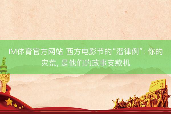 IM体育官方网站 西方电影节的“潜律例”: 你的灾荒， 是他们的政事支款机