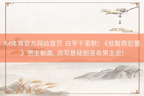 IM体育官方网站首页 白宇千里默! 《低智商犯警》男主躺赢， 改写悬疑剧苦命男主史!