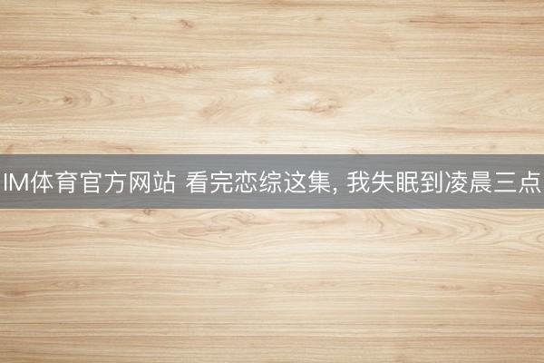 IM体育官方网站 看完恋综这集， 我失眠到凌晨三点