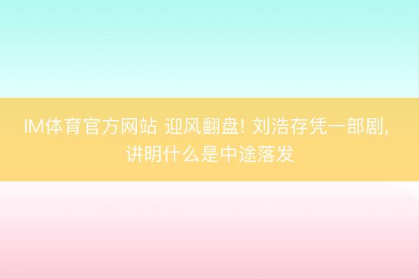 IM体育官方网站 迎风翻盘! 刘浩存凭一部剧， 讲明什么是中途落发