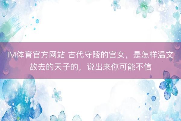 IM体育官方网站 古代守陵的宫女，是怎样温文故去的天子的，说出来你可能不信