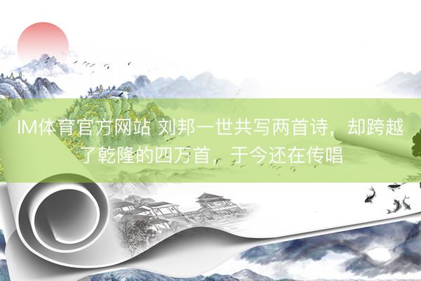 IM体育官方网站 刘邦一世共写两首诗，却跨越了乾隆的四万首，于今还在传唱