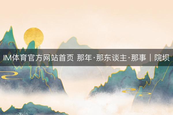 IM体育官方网站首页 那年·那东谈主·那事｜院坝