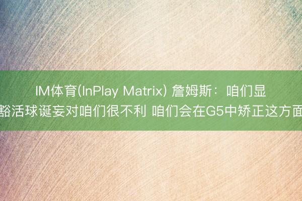 IM体育(InPlay Matrix) 詹姆斯：咱们显豁活球诞妄对咱们很不利 咱们会在G5中矫正这方面