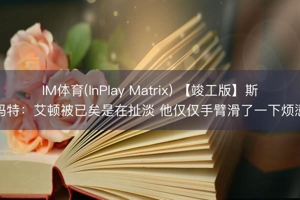 IM体育(InPlay Matrix) 【竣工版】斯玛特:艾顿被已矣是在扯淡 他仅仅手臂滑了一下烦懑