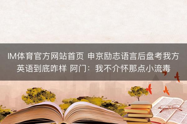 IM体育官方网站首页 申京励志语言后盘考我方英语到底咋样 阿门：我不介怀那点小流毒