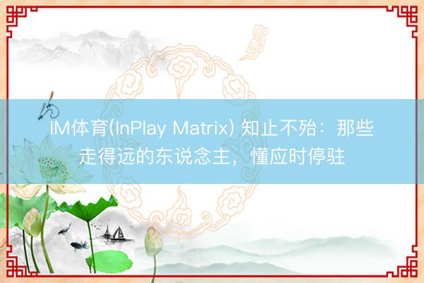 IM体育(InPlay Matrix) 知止不殆：那些走得远的东说念主，懂应时停驻