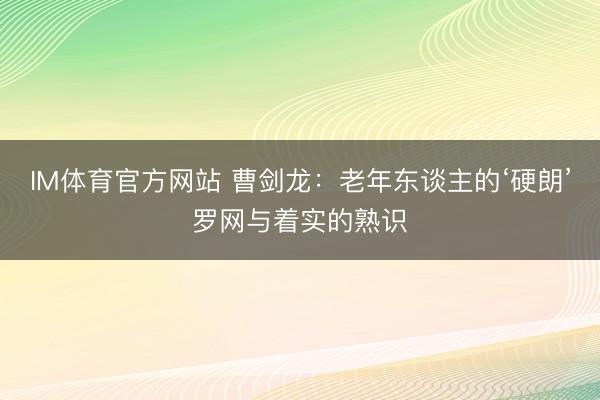 IM体育官方网站 曹剑龙:老年东谈主的‘硬朗’罗网与着实的熟识
