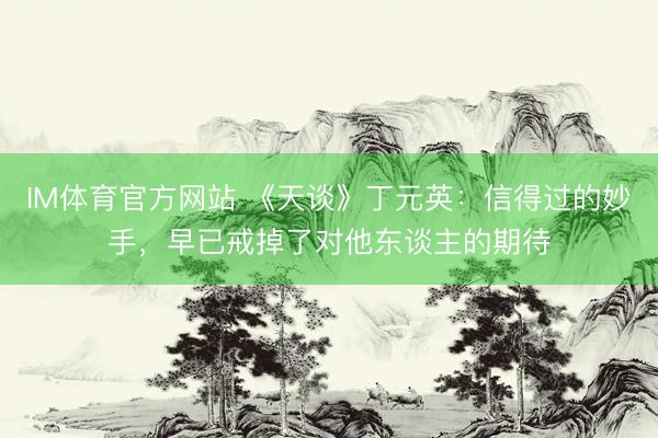 IM体育官方网站 《天谈》丁元英:信得过的妙手,早已戒掉了对他东谈主的期待