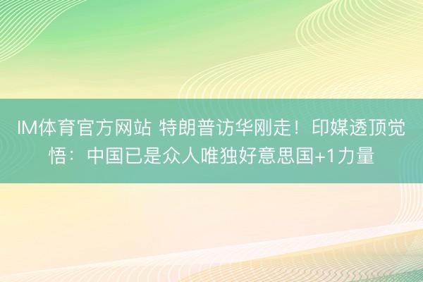IM体育官方网站 特朗普访华刚走！印媒透顶觉悟：中国已是众人唯独好意思国+1力量