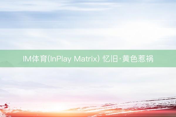 IM体育(InPlay Matrix) 忆旧·黄色惹祸