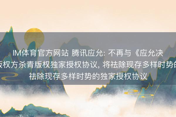IM体育官方网站 腾讯应允: 不再与《应允决策》中界说的版权方杀青版权独家授权协议, 将祛除现存多样时势的独家授权协议