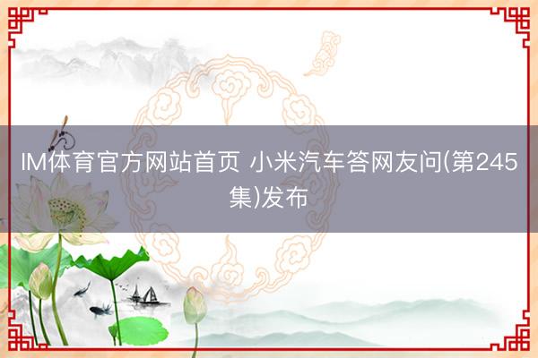 IM体育官方网站首页 小米汽车答网友问(第245集)发布