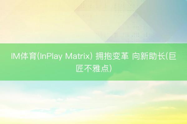 IM体育(InPlay Matrix) 拥抱变革 向新助长(巨匠不雅点)