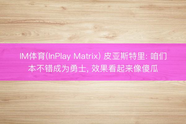 IM体育(InPlay Matrix) 皮亚斯特里: 咱们本不错成为勇士， 效果看起来像傻瓜