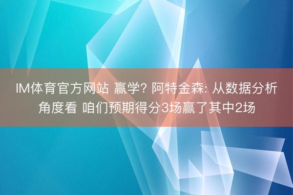 IM体育官方网站 赢学? 阿特金森: 从数据分析角度看 咱们预期得分3场赢了其中2场