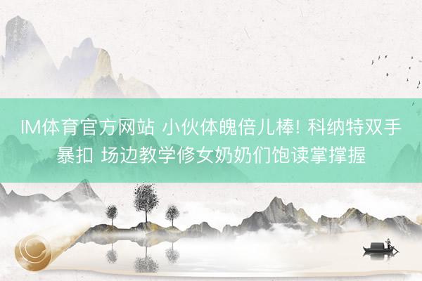 IM体育官方网站 小伙体魄倍儿棒! 科纳特双手暴扣 场边教学修女奶奶们饱读掌撑握
