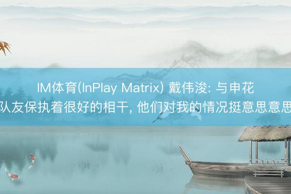 IM体育(InPlay Matrix) 戴伟浚: 与申花队友保执着很好的相干， 他们对我的情况挺意思意思