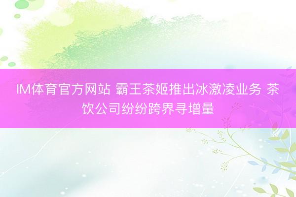 IM体育官方网站 霸王茶姬推出冰激凌业务 茶饮公司纷纷跨界寻增量