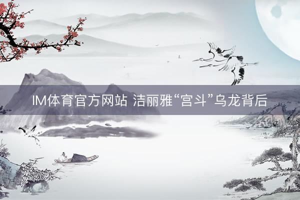 IM体育官方网站 洁丽雅“宫斗”乌龙背后