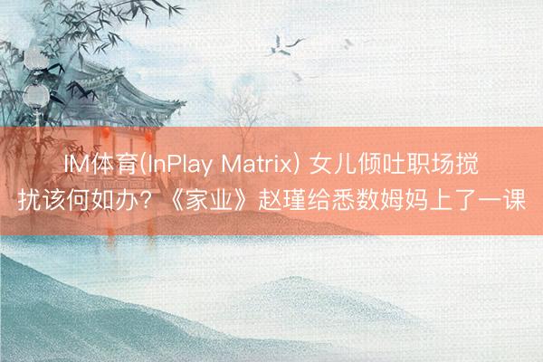 IM体育(InPlay Matrix) 女儿倾吐职场搅扰该何如办? 《家业》赵瑾给悉数姆妈上了一课