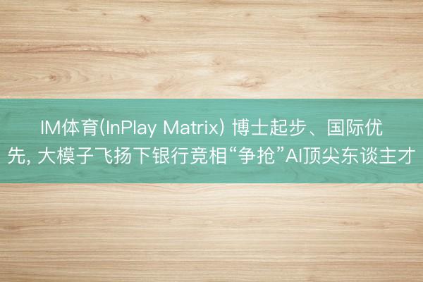 IM体育(InPlay Matrix) 博士起步、国际优先， 大模子飞扬下银行竞相“争抢”AI顶尖东谈主才